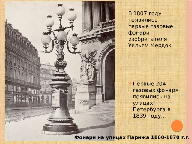В 1807 году появились первые газовые фонари изобретателя Уильям Мердок. Первые 204 газовых фонаря появились на улицах Петербурга в 1839 году... Фонари на улицах Парижа 1860-1870 г.г. 