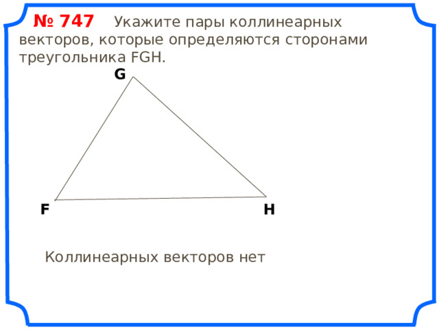  № 74 7   Укажите пары коллинеарных векторов, которые определяются сторонами треугольника FGH. G F H «Геометрия 7-9» Л.С. Атанасян и др. Коллинеарных векторов нет 16 