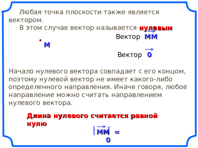  Любая точка плоскости также является вектором.  В этом случае вектор называется нулевым MM Вектор M 0 Вектор Начало нулевого вектора совпадает с его концом, поэтому нулевой вектор не имеет какого-либо определенного направления. Иначе говоря, любое направление можно считать направлением нулевого вектора. «Геометрия 7-9» Л.С. Атанасян и др. Длина нулевого считается равной нулю MM = 0 4 