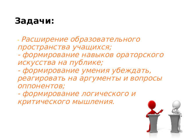 Задачи:  -  Расширение образовательного пространства учащихся;  - формирование навыков ораторского искусства на публике;  - формирование умения убеждать, реагировать на аргументы и вопросы оппонентов;  - формирование логического и критического мышления. 