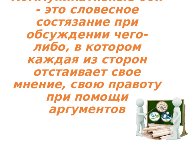 Коммуникативные бои - это словесное состязание при обсуждении чего-либо, в котором каждая из сторон отстаивает свое мнение, свою правоту при помощи аргументов 