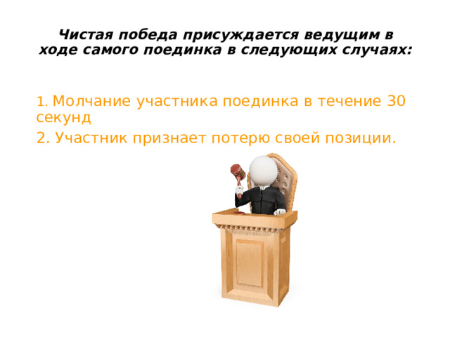 Чистая победа присуждается ведущим в ходе самого поединка в следующих случаях:   1. Молчание участника поединка в течение 30 секунд 2. Участник признает потерю своей позиции. 