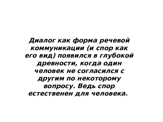 Диалог как форма речевой коммуникации (и спор как его вид) появился в глубокой древности, когда один человек не согласился с другим по некоторому вопросу. Ведь спор естественен для человека. 