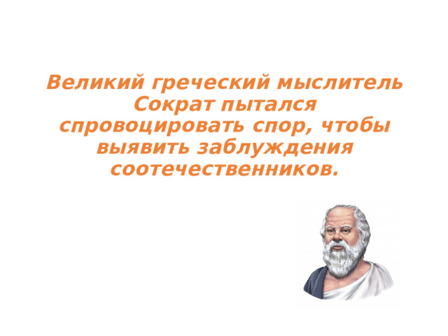  Великий греческий мыслитель Сократ пытался спровоцировать спор, чтобы выявить заблуждения соотечественников.  