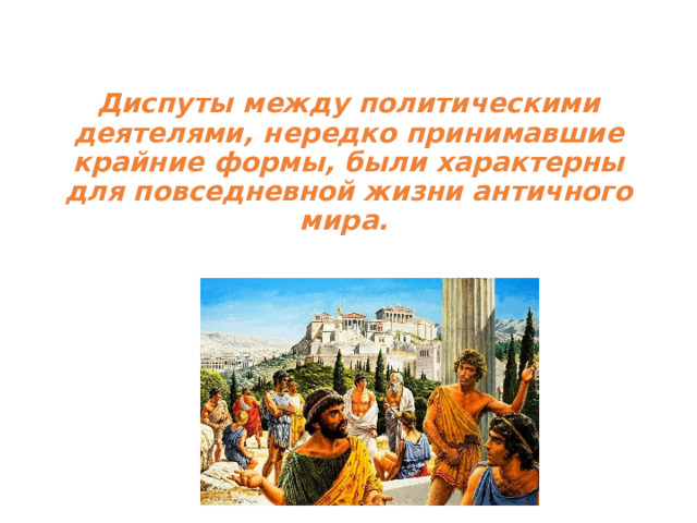 Диспуты между политическими деятелями, нередко принимавшие крайние формы, были характерны для повседневной жизни античного мира.  