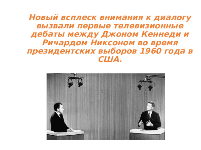 Новый всплеск внимания к диалогу вызвали первые телевизионные дебаты между Джоном Кеннеди и Ричардом Никсоном во время президентских выборов 1960 года в США. 