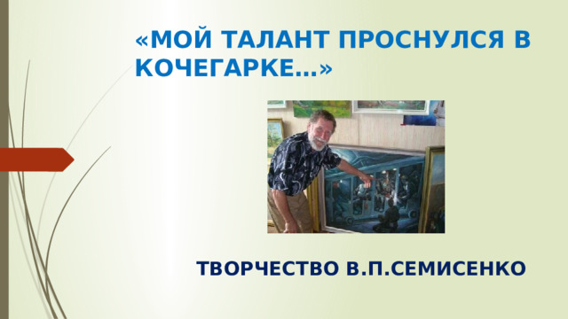 «МОЙ ТАЛАНТ ПРОСНУЛСЯ В КОЧЕГАРКЕ…» ТВОРЧЕСТВО В.П.СЕМИСЕНКО 