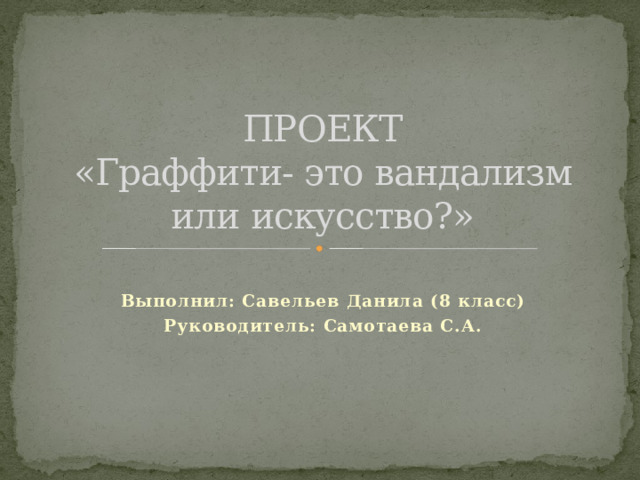 ПРОЕКТ  «Граффити- это вандализм или искусство?» Выполнил: Савельев Данила (8 класс) Руководитель: Самотаева С.А. 