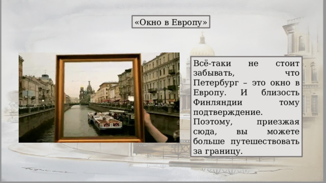 «Окно в Европу» Всё-таки не стоит забывать, что Петербург – это окно в Европу. И близость Финляндии тому подтверждение. Поэтому, приезжая сюда, вы можете больше путешествовать за границу. 
