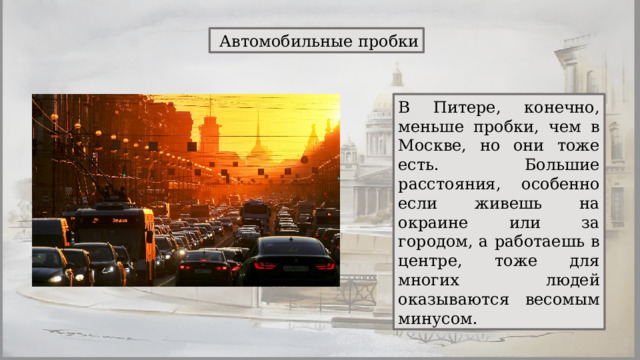 Автомобильные пробки В Питере, конечно, меньше пробки, чем в Москве, но они тоже есть. Большие расстояния, особенно если живешь на окраине или за городом, а работаешь в центре, тоже для многих людей оказываются весомым минусом. 