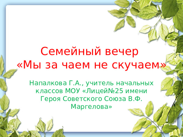 Семейный вечер  «Мы за чаем не скучаем» Напалкова Г.А., учитель начальных классов МОУ «Лицей№25 имени Героя Советского Союза В.Ф. Маргелова» 