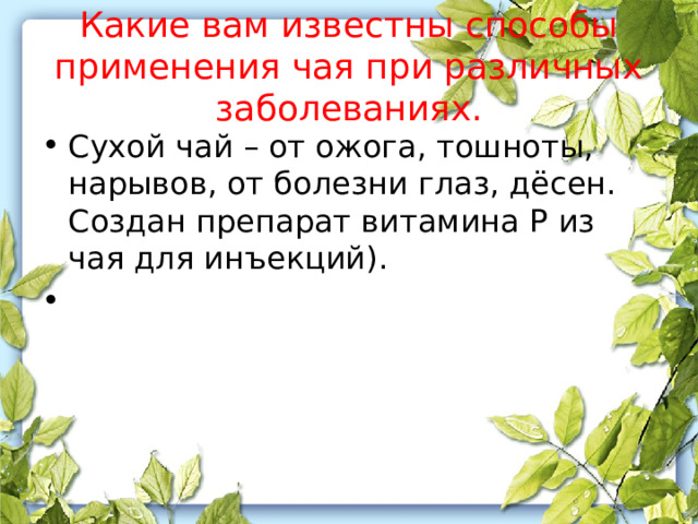 Какие вам известны способы применения чая при различных заболеваниях. Сухой чай – от ожога, тошноты, нарывов, от болезни глаз, дёсен. Создан препарат витамина Р из чая для инъекций).   