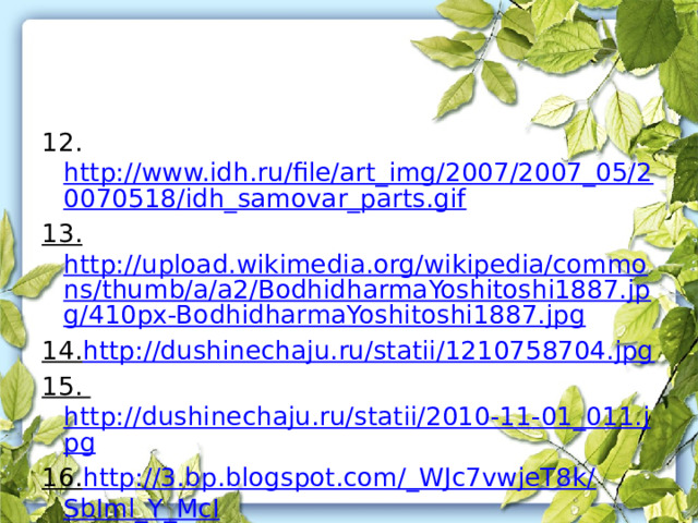 12. http://www.idh.ru/file/art_img/2007/2007_05/20070518/idh_samovar_parts.gif 13. http://upload.wikimedia.org/wikipedia/commons/thumb/a/a2/BodhidharmaYoshitoshi1887.jpg/410px-BodhidharmaYoshitoshi1887.jpg 14. http://dushinechaju.ru/statii/1210758704.jpg 15. http://dushinechaju.ru/statii/2010-11-01_011.jpg 16. http://3.bp.blogspot.com/_WJc7vwjeT8k/ SbIml_Y_McI /AAAAAAAAA5g/aorUaDpsg94/s400/%D1%81%D0%B0%D0%BC%D0%BE%D0%B2%D0%B0%D1%80.jpg 
