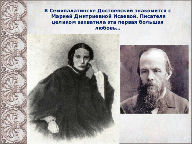 В Семипалатинске Достоевский знакомится с  Марией Дмитриевной Исаевой. Писателя целиком захватила эта первая большая любовь… 