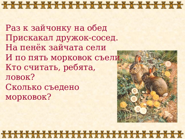Раз к зайчонку на обед Прискакал дружок-сосед. На пенёк зайчата сели И по пять морковок съели. Кто считать, ребята, ловок? Сколько съедено морковок? 