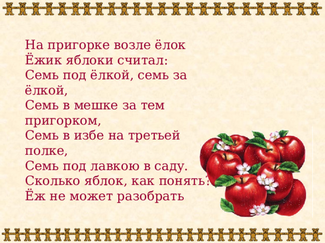 На пригорке возле ёлок Ёжик яблоки считал: Семь под ёлкой, семь за ёлкой, Семь в мешке за тем пригорком, Семь в избе на третьей полке, Семь под лавкою в саду. Сколько яблок, как понять? Ёж не может разобрать 