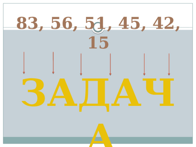 83, 56, 51, 45, 42, 15 ЗАДАЧА 