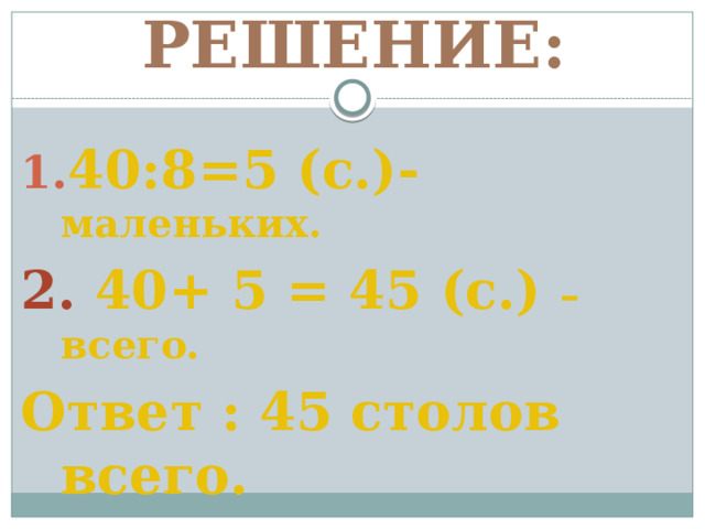 Решение: 40:8=5 (с.)- маленьких. 2. 40+ 5 = 45 (с.) – всего. Ответ : 45 столов всего. 
