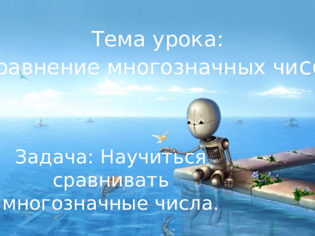 Тема урока:  Сравнение многозначных чи сел Задача: Научиться сравнивать многозначные числа. 