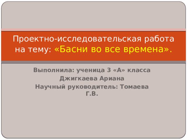 Проектно-исследовательская работа  на тему: «Басни во все времена».   Выполнила: ученица 3 «А» класса Джигкаева Ариана Научный руководитель: Томаева Г.В. 