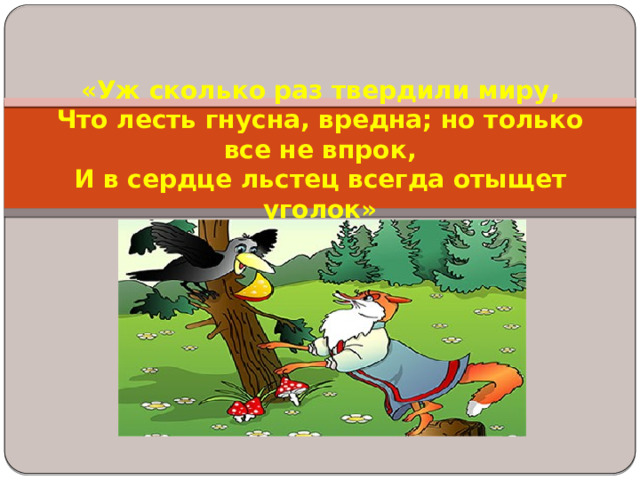 «Уж сколько раз твердили миру,  Что лесть гнусна, вредна; но только все не впрок,  И в сердце льстец всегда отыщет уголок»   