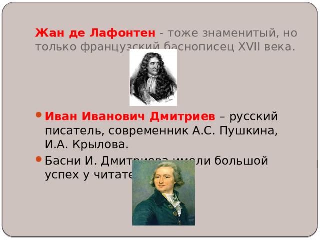 Жан де Лафонтен  - тоже знаменитый, но только французский баснописец XVII века.   Иван Иванович Дмитриев  – русский писатель, современник А.С. Пушкина, И.А. Крылова. Басни И. Дмитриева имели большой успех у читателей. 