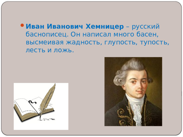 Иван Иванович Хемницер  – русский баснописец. Он написал много басен, высмеивая жадность, глупость, тупость, лесть и ложь. 