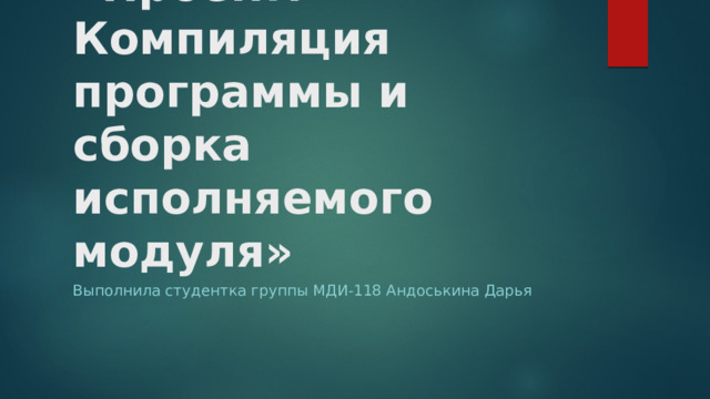 «Проект. Компиляция программы и сборка исполняемого модуля» Выполнила студентка группы МДИ-118 Андоськина Дарья 