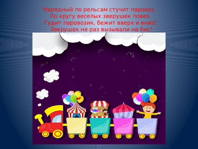 Нарядный по рельсам стучит паровоз, По кругу веселых зверушек повез. Гудит паровозик, бежит вверх и вниз!  Зверушек не раз вызывали на бис! 