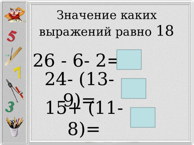 Значение каких выражений равно 18 26 - 6- 2= 18 24- (13-9)= 15+ (11-8)= 18 