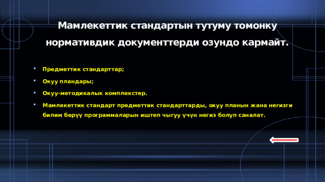 Мамлекеттик стандартын тутуму томонку нормативдик документтерди озундо кармайт.   Предметтик стандарттар; Окуу пландары; Окуу-методикалык комплекстер. Мамлекеттик стандарт предметтик стандарттарды, окуу планын жана негизги билим берүү программаларын иштеп чыгуу үчүн негиз болуп саналат. 