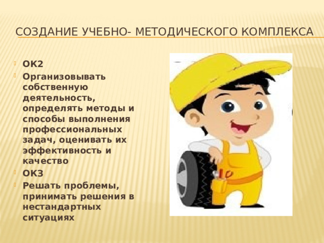 Создание учебно- методического комплекса ОК2 Организовывать собственную деятельность, определять методы и способы выполнения профессиональных задач, оценивать их эффективность и качество ОКЗ Решать проблемы, принимать решения в нестандартных ситуациях 