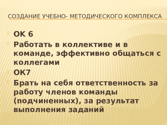 Создание учебно- методического комплекса OK 6 Работать в коллективе и в команде, эффективно общаться с коллегами ОК7 Брать на себя ответственность за работу членов команды (подчиненных), за результат выполнения заданий 