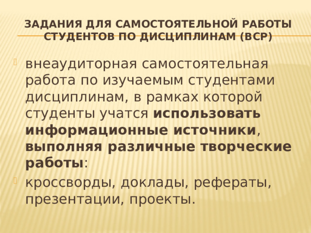 Задания для самостоятельной работы студентов по дисциплинам (ВСР) внеаудиторная самостоятельная работа по изучаемым студентами дисциплинам, в рамках которой студенты учатся использовать информационные источники , выполняя различные творческие работы : кроссворды, доклады, рефераты, презентации, проекты. 