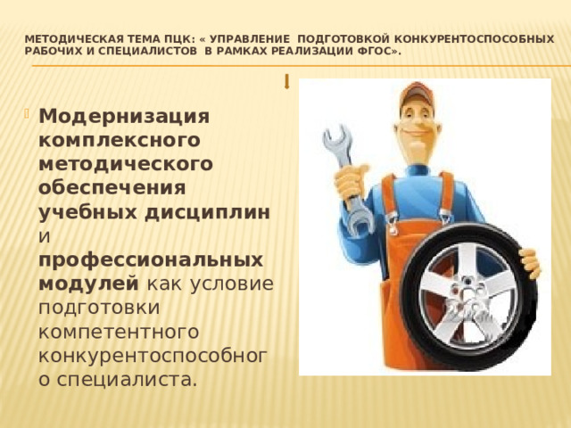 МЕТОДИЧЕСКАЯ ТЕМА ПЦК: « Управление подготовкой конкурентоспособных рабочих и специалистов в рамках реализации ФГОС».   Модернизация комплексного методического обеспечения учебных дисциплин и профессиональных модулей как условие подготовки компетентного конкурентоспособного специалиста. 