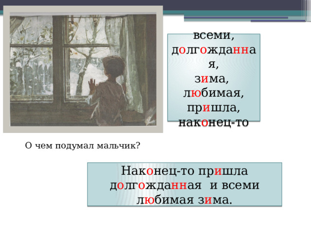 всеми, д о лг о жда нн ая, з и ма, л ю бимая, пр и шла, нак о нец-то    О чем подумал мальчик? Нак о нец-то пр и шла д о лг о жда нн ая и всеми л ю бимая з и ма. 