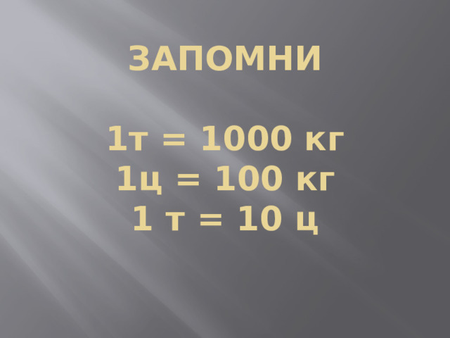 ЗАПОМНИ   1т = 1000 кг  1ц = 100 кг  1 т = 10 ц     