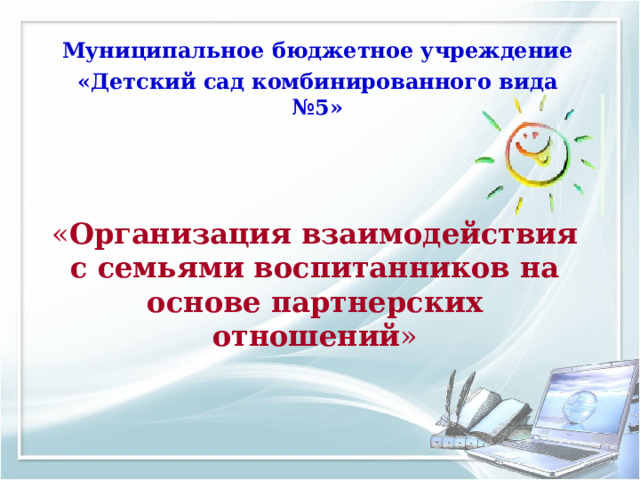 Муниципальное бюджетное учреждение «Детский сад комбинированного вида №5»  « Организация взаимодействия с семьями воспитанников на основе партнерских отношений »   