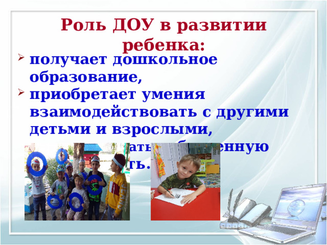 Роль ДОУ в развитии ребенка: получает дошкольное образование, приобретает умения взаимодействовать с другими детьми и взрослыми, организовывать собственную деятельность.  