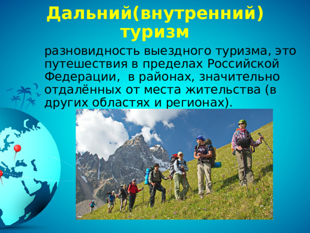 Дальний(внутренний) туризм разновидность выездного туризма, это путешествия в пределах Российской Федерации, в районах, значительно отдалённых от места жительства (в других областях и регионах). 