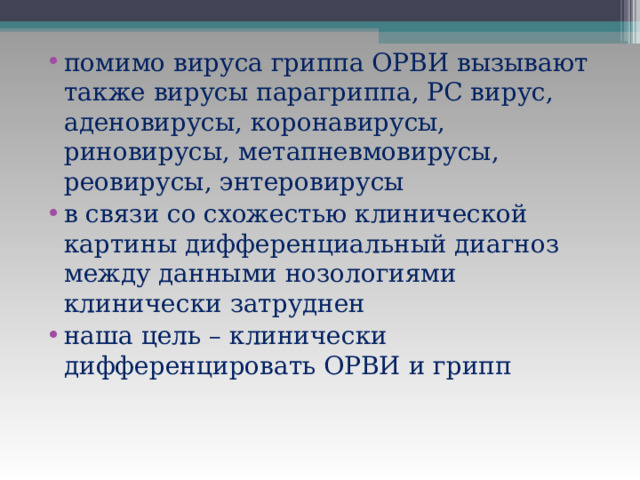 помимо вируса гриппа ОРВИ вызывают также вирусы парагриппа, РС вирус, аденовирусы, коронавирусы, риновирусы, метапневмовирусы, реовирусы, энтеровирусы в связи со схожестью клинической картины дифференциальный диагноз между данными нозологиями клинически затруднен наша цель – клинически дифференцировать ОРВИ и грипп 