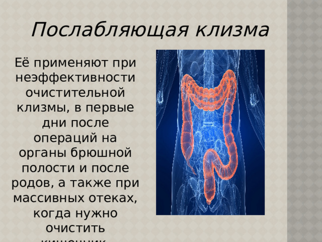 Послабляющая клизма Её применяют при неэффективности очистительной клизмы, в первые дни после операций на органы брюшной полости и после родов, а также при массивных отеках, когда нужно очистить кишечник. 