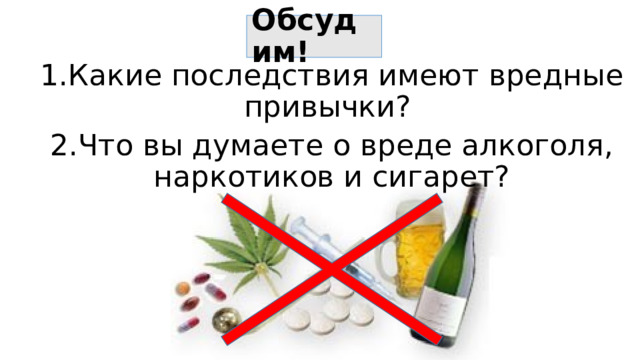 Обсудим! 1.Какие последствия имеют вредные привычки? 2.Что вы думаете о вреде алкоголя, наркотиков и сигарет? 