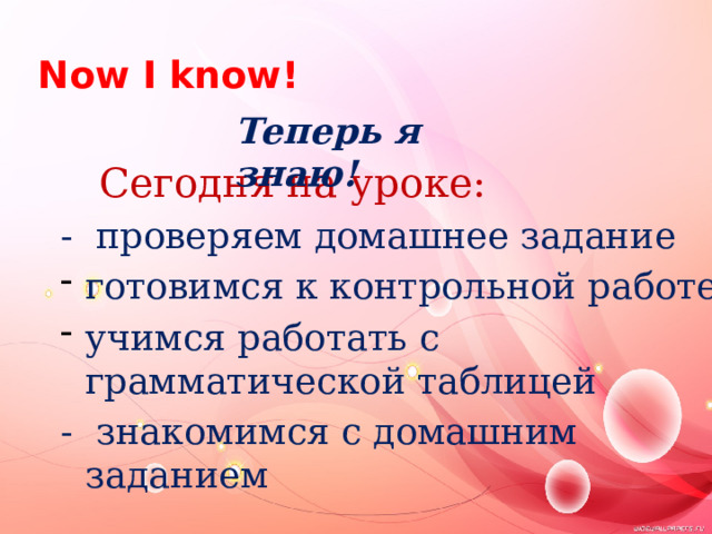   Now I know! Теперь я знаю!  Сегодня на уроке: - проверяем домашнее задание готовимся к контрольной работе учимся работать с грамматической таблицей - знакомимся с домашним заданием 