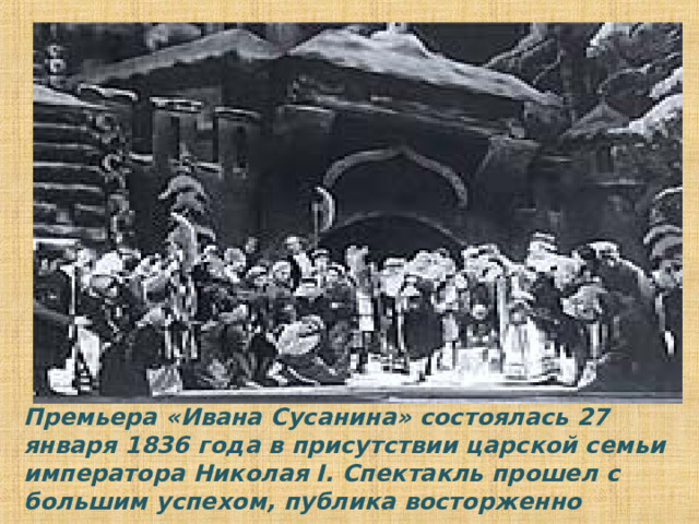 Премьера «Ивана Сусанина» состоялась 27 января 1836 года в присутствии царской семьи императора Николая I. Спектакль прошел с большим успехом, публика восторженно приветствовала автора . 
