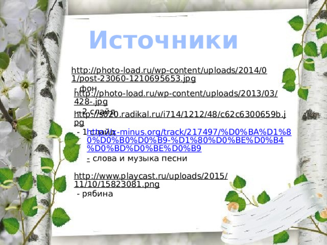 Источники http://photo-load.ru/wp-content/uploads/2014/01/post-23060-1210695653.jpg  - фон http://photo-load.ru/wp-content/uploads/2013/03/428-.jpg  - 2 слайд http://s020.radikal.ru/i714/1212/48/c62c6300659b.jpg  - 1 слайд http://x-minus.org/track/217497/%D0%BA%D1%80%D0%B0%D0%B9-%D1%80%D0%BE%D0%B4%D0%BD%D0%BE%D0%B9 -  слова и музыка песни http://www.playcast.ru/uploads/2015/11/10/15823081.png  - рябина 