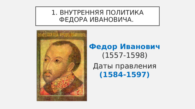 1. ВНУТРЕННЯЯ ПОЛИТИКА ФЕДОРА ИВАНОВИЧА. Федор Иванович (1557-1598) Даты правления (1584-1597)  