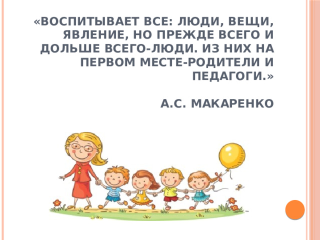 «Воспитывает все: люди, вещи, явление, но прежде всего и дольше всего-люди.  Из них на первом месте-родители и педагоги.»   А.С. Макаренко   