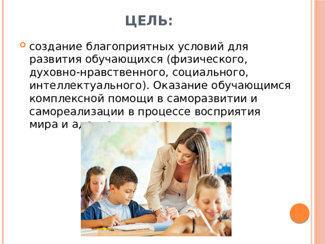 ЦЕЛЬ: создание благоприятных условий для развития обучающихся (физического, духовно-нравственного, социального, интеллектуального). Оказание обучающимся комплексной помощи в саморазвитии и самореализации в процессе восприятия мира и адаптации в нем; 