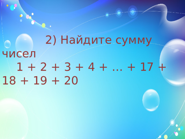  2) Найдите сумму чисел  1 + 2 + 3 + 4 + … + 17 + 18 + 19 + 20 